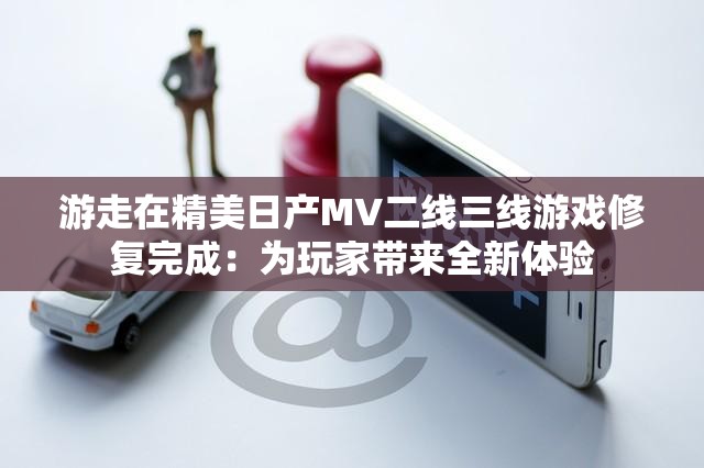 游走在精美日产MV二线三线游戏修复完成：为玩家带来全新体验