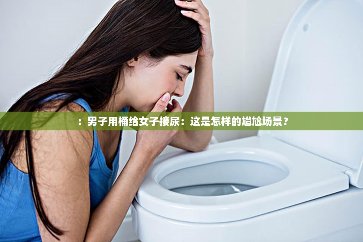 ：男子用桶给女子接尿：这是怎样的尴尬场景？