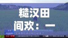 糙汉田间欢：一段充满汗水与希望的田园奋斗故事