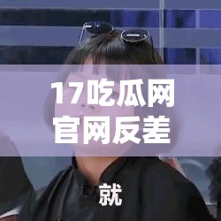 17吃瓜网官网反差婊：关于其现象的深度剖析与探讨