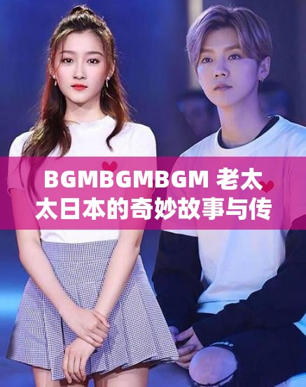 BGMBGMBGM 老太太日本的奇妙故事与传奇经历