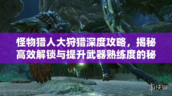 怪物猎人大狩猎深度攻略，揭秘高效解锁与提升武器熟练度的秘密技巧