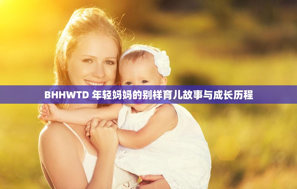 BHHWTD 年轻妈妈的别样育儿故事与成长历程