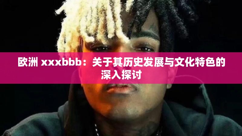 欧洲 xxxbbb：关于其历史发展与文化特色的深入探讨