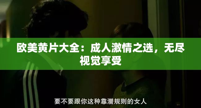 欧美黄片大全：成人激情之选，无尽视觉享受