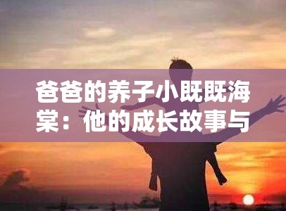 爸爸的养子小既既海棠：他的成长故事与独特经历