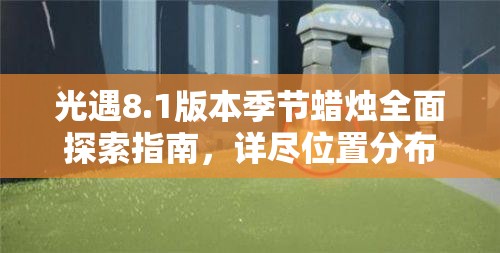 光遇8.1版本季节蜡烛全面探索指南，详尽位置分布与获取攻略