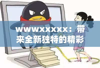 wwwxxxxx：带来全新独特的精彩内容与服务