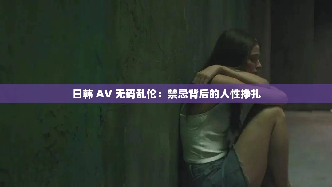 日韩 AV 无码乱伦：禁忌背后的人性挣扎