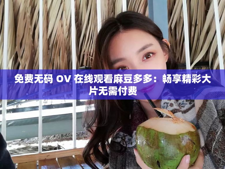 免费无码 OV 在线观看麻豆多多：畅享精彩大片无需付费