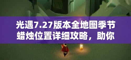 光遇7.27版本全地图季节蜡烛位置详细攻略，助你高效省时轻松收集