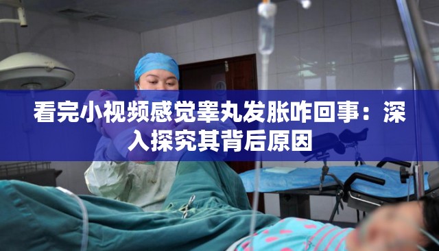 看完小视频感觉睾丸发胀咋回事：深入探究其背后原因