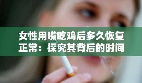 女性用嘴吃鸡后多久恢复正常：探究其背后的时间规律