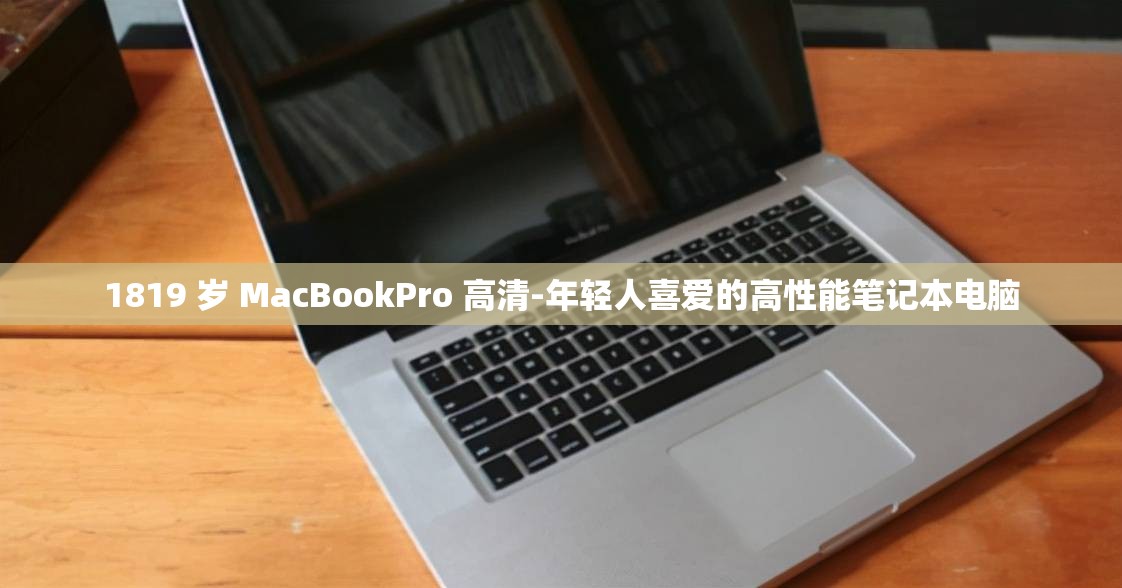 1819 岁 MacBookPro 高清-年轻人喜爱的高性能笔记本电脑