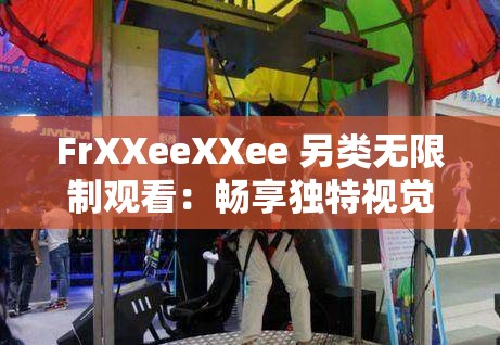 FrXXeeXXee 另类无限制观看：畅享独特视觉盛宴