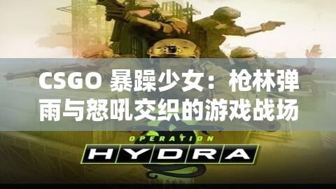 CSGO 暴躁少女：枪林弹雨与怒吼交织的游戏战场