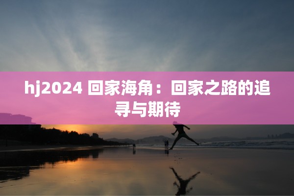 hj2024 回家海角：回家之路的追寻与期待