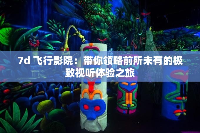 7d 飞行影院：带你领略前所未有的极致视听体验之旅