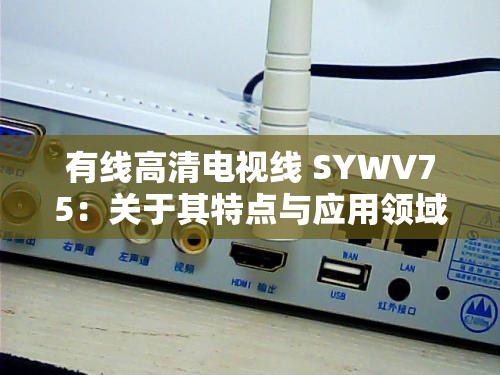 有线高清电视线 SYWV75：关于其特点与应用领域的详细探讨