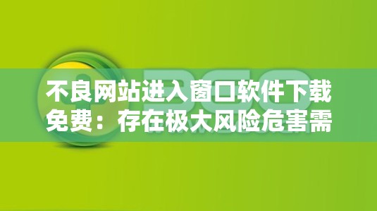 不良网站进入窗口软件下载免费：存在极大风险危害需警惕