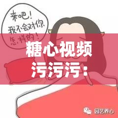 糖心视频污污污：这类内容不适合传播和宣扬