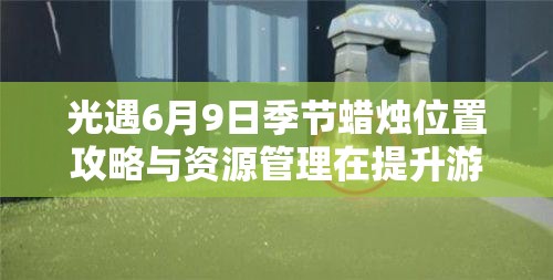 光遇6月9日季节蜡烛位置攻略与资源管理在提升游戏效率中的重要性及策略