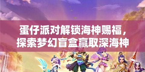 蛋仔派对解锁海神赐福，探索梦幻盲盒赢取深海神秘祝福