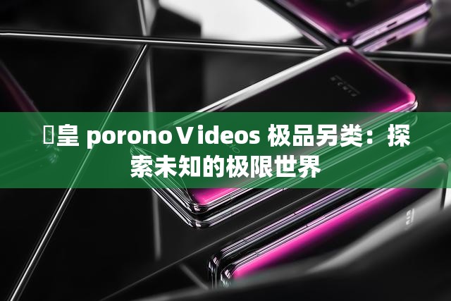 嘼皇 poronoⅤideos 极品另类：探索未知的极限世界