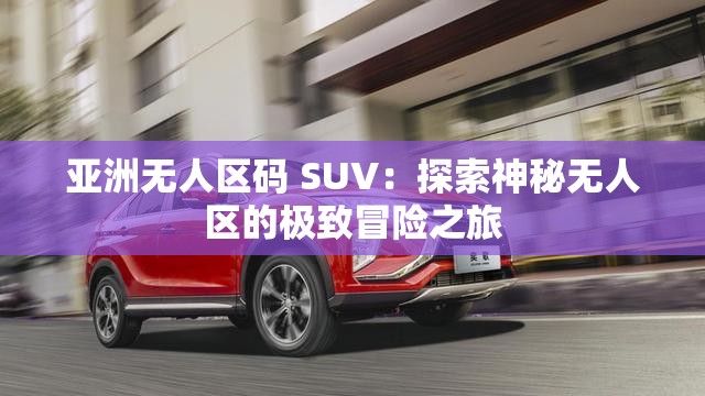 亚洲无人区码 SUV：探索神秘无人区的极致冒险之旅