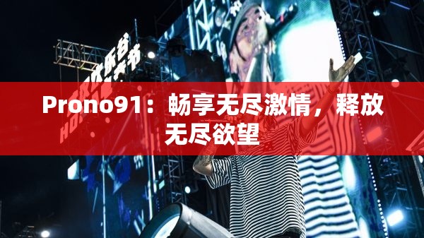 Prono91：畅享无尽激情，释放无尽欲望