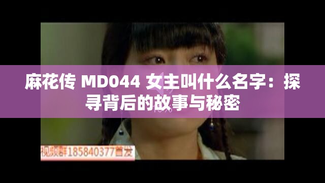 麻花传 MD044 女主叫什么名字：探寻背后的故事与秘密