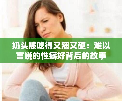 奶头被吃得又翘又硬：难以言说的性癖好背后的故事