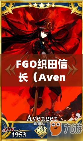 FGO织田信长（Avenger）技能宝具强度及特性全面解析