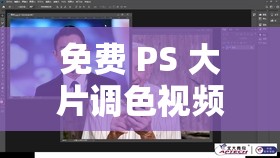 免费 PS 大片调色视频播放：专业技巧全解析