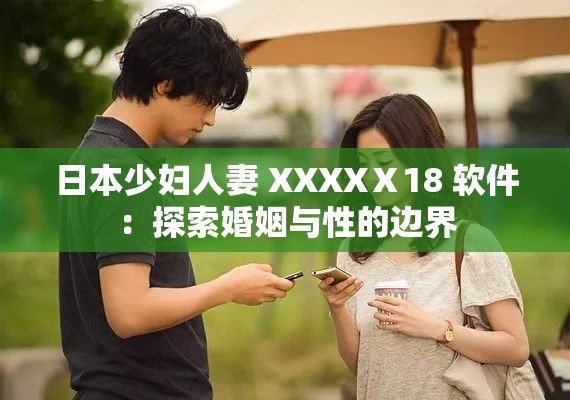 日本少妇人妻 XXXXⅩ18 软件：探索婚姻与性的边界