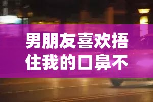 男朋友喜欢捂住我的口鼻不让呼吸这是一种什么心理和行为表现