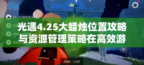 光遇4.25大蜡烛位置攻略与资源管理策略在高效游戏进程中的重要性