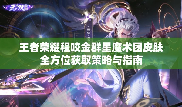 王者荣耀程咬金群星魔术团皮肤全方位获取策略与指南