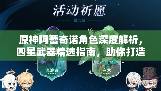 原神阿蕾奇诺角色深度解析，四星武器精选指南，助你打造个性化专属执行官