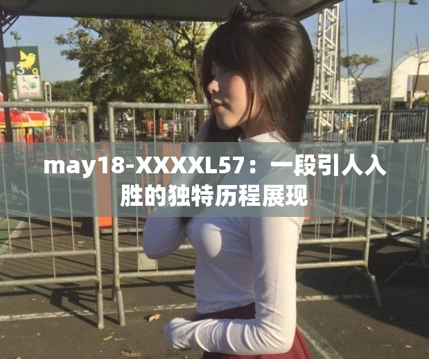 may18-XXXXL57：一段引人入胜的独特历程展现