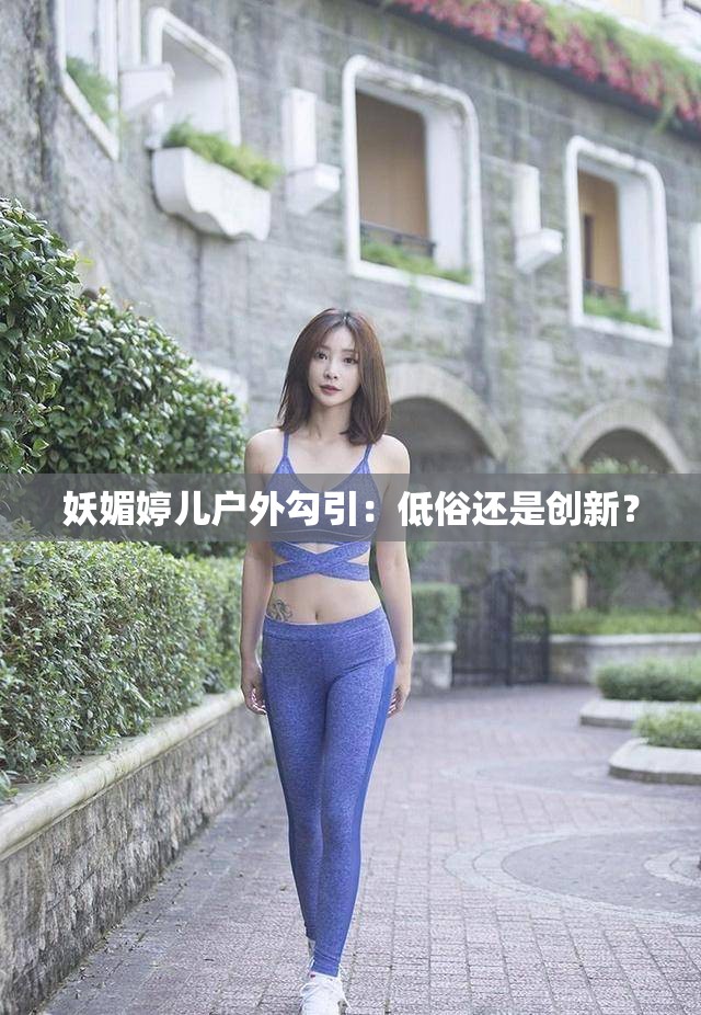 妖媚婷儿户外勾引：低俗还是创新？