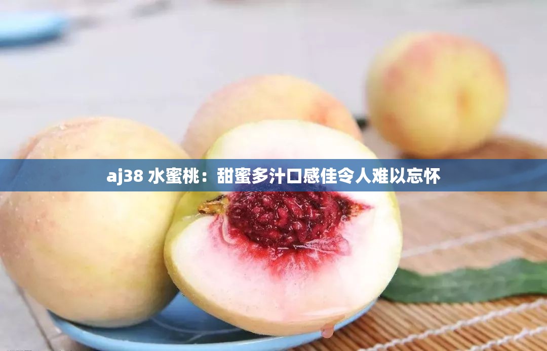 aj38 水蜜桃：甜蜜多汁口感佳令人难以忘怀