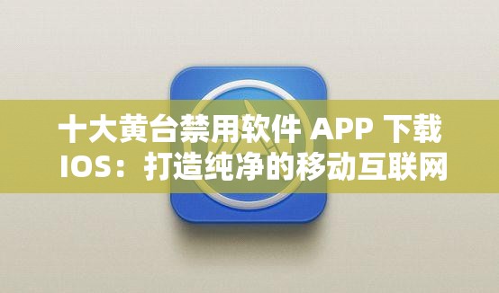 十大黄台禁用软件 APP 下载 IOS：打造纯净的移动互联网环境