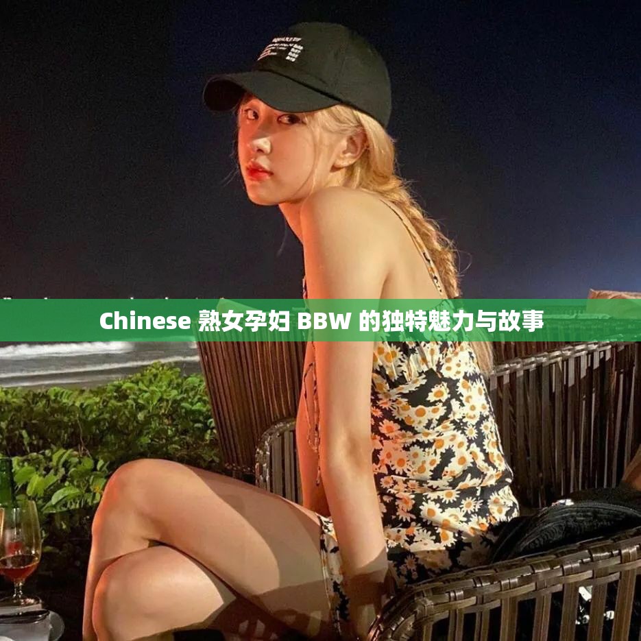 Chinese 熟女孕妇 BBW 的独特魅力与故事