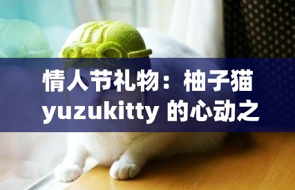 情人节礼物：柚子猫 yuzukitty 的心动之选