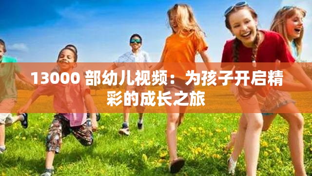 13000 部幼儿视频：为孩子开启精彩的成长之旅