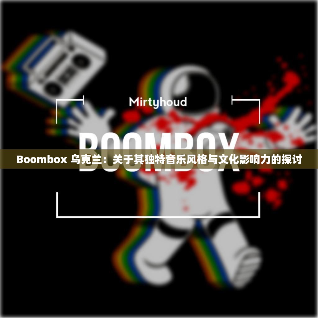 Boombox 乌克兰：关于其独特音乐风格与文化影响力的探讨