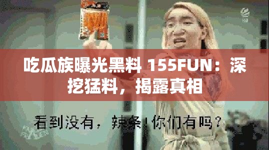 吃瓜族曝光黑料 155FUN：深挖猛料，揭露真相