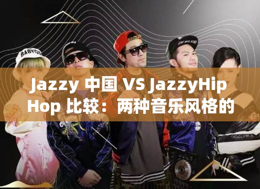 Jazzy 中国 VS JazzyHipHop 比较：两种音乐风格的深度剖析与差异解读