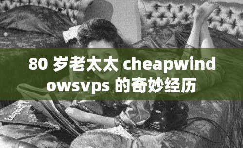 80 岁老太太 cheapwindowsvps 的奇妙经历